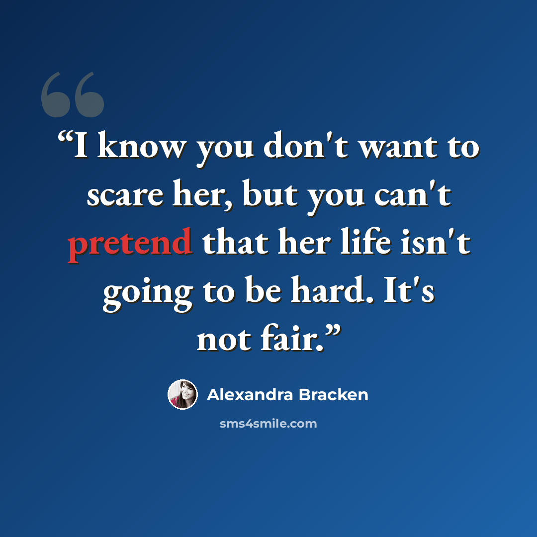 “I know you don't want to scare her, but you can't pretend that her life isn't going to be hard. It's not fair.” quote by Alexandra Bracken