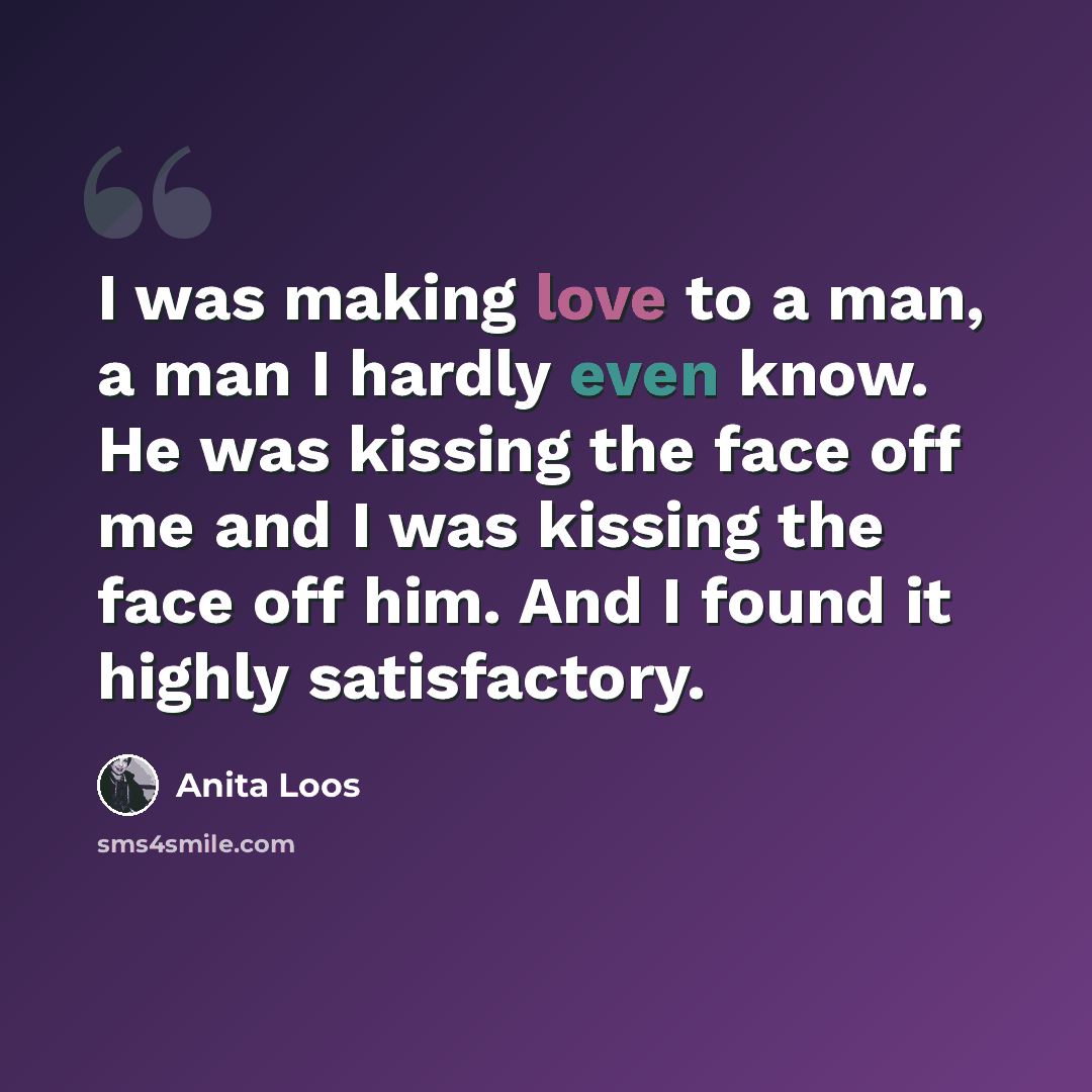 “I was making love to a man, a man I hardly even know. He was kissing the face off me and I was kissing the face off him. And I found it highly satisfactory.” quote by Anita Loos