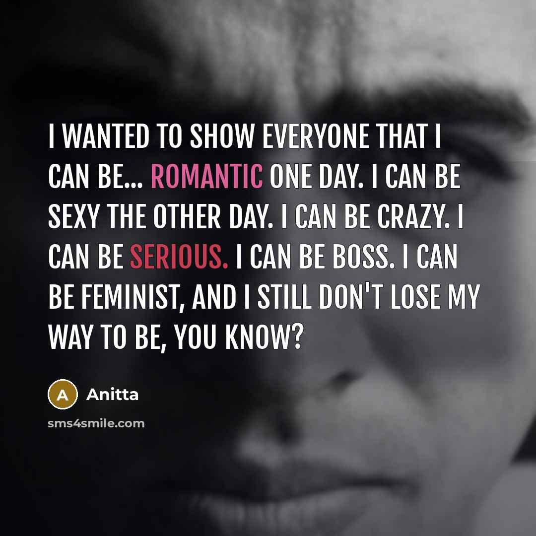 “I wanted to show everyone that I can be... romantic one day. I can be sexy the other day. I can be crazy. I can be serious. I can be boss. I can be feminist, and I still don't lose my way to be, you know?” quote by Anitta