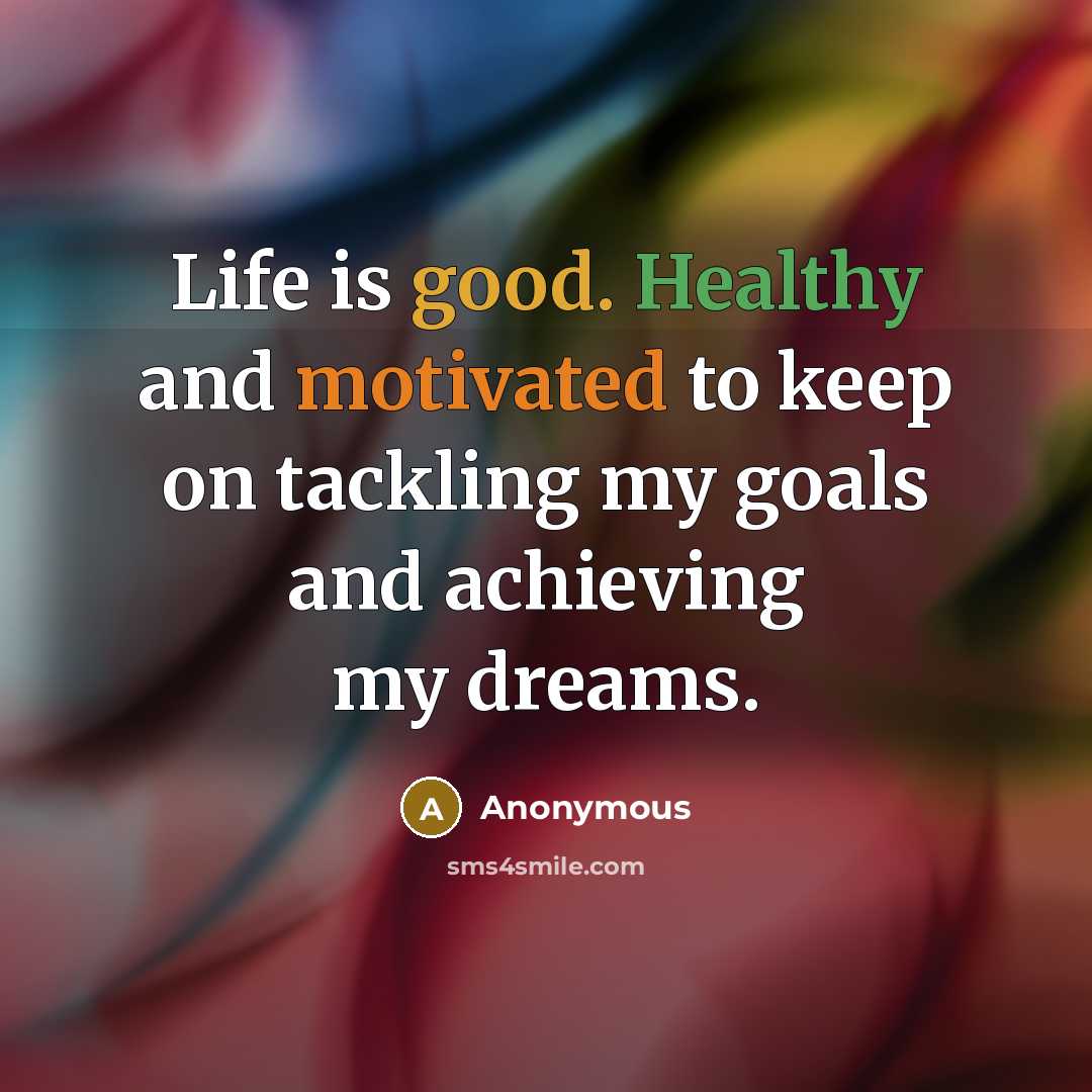 “Life is good. Healthy and motivated to keep on tackling my goals and achieving my dreams.” quote by Anonymous