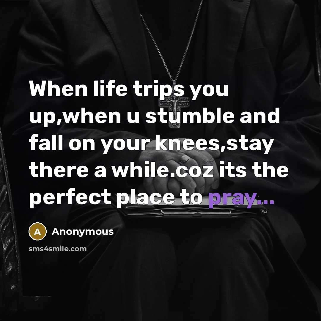 “When life trips you up,when u stumble and fall on your knees,stay there a while.coz its the perfect place to pray...” quote by Anonymous
