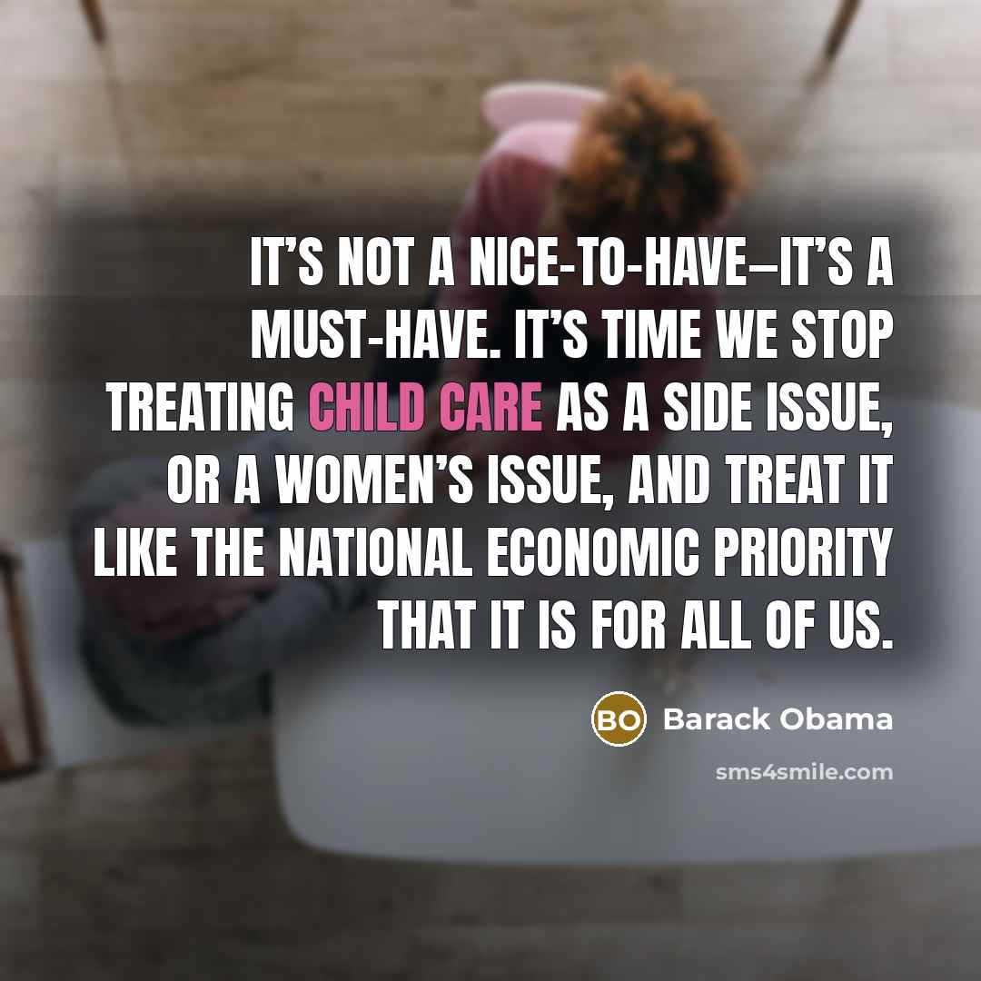 “It’s not a nice-to-have—it’s a must-have. It’s time we stop treating child care as a side issue, or a women’s issue, and treat it like the national economic priority that it is for all of us.” quote by Barack Obama