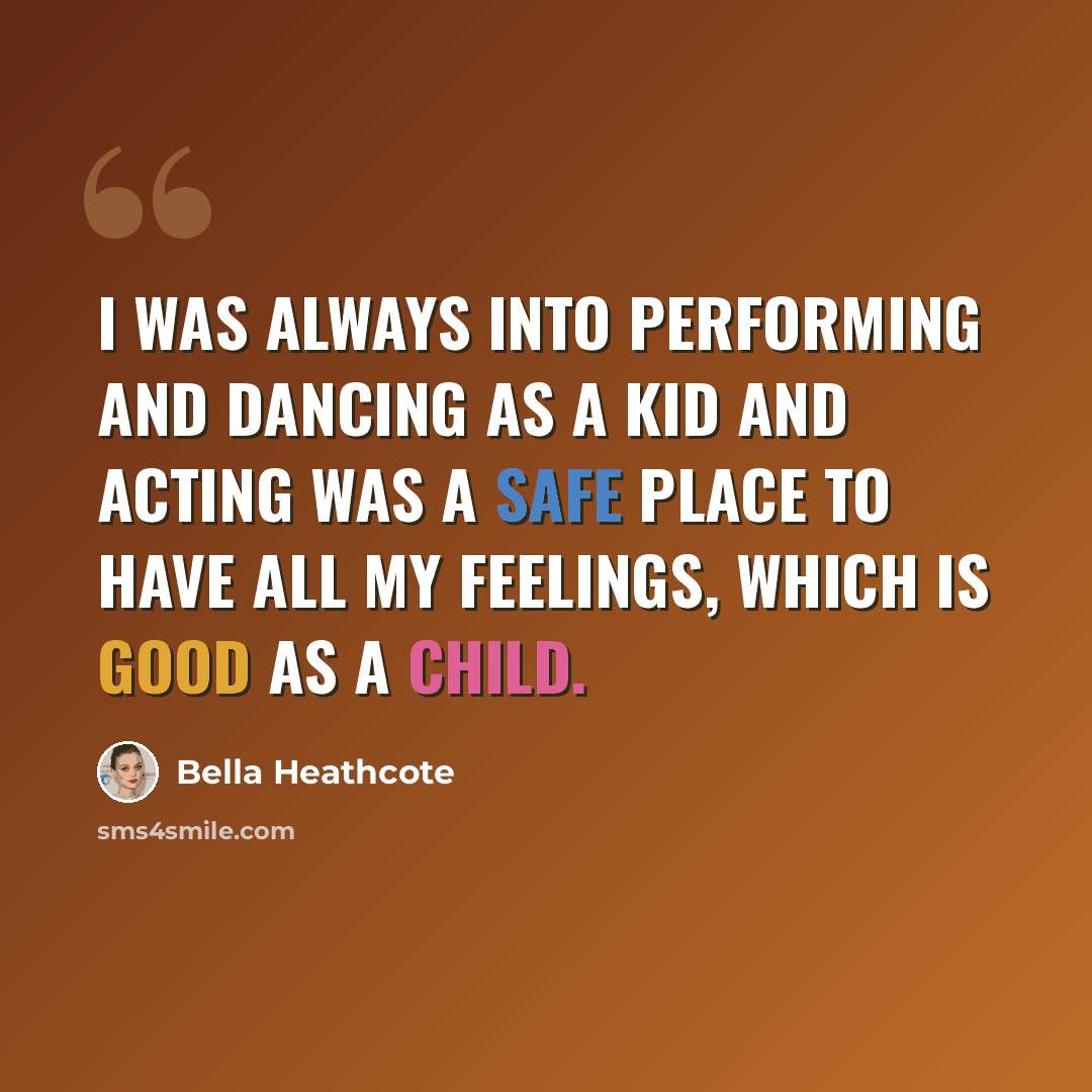 “I was always into performing and dancing as a kid and acting was a safe place to have all my feelings, which is good as a child.” quote by Bella Heathcote