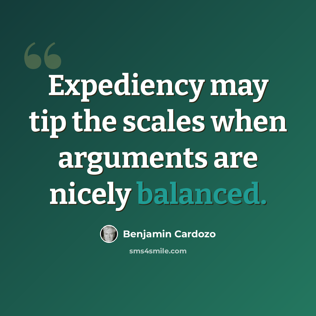 “Expediency may tip the scales when arguments are nicely balanced.” quote by Benjamin Cardozo