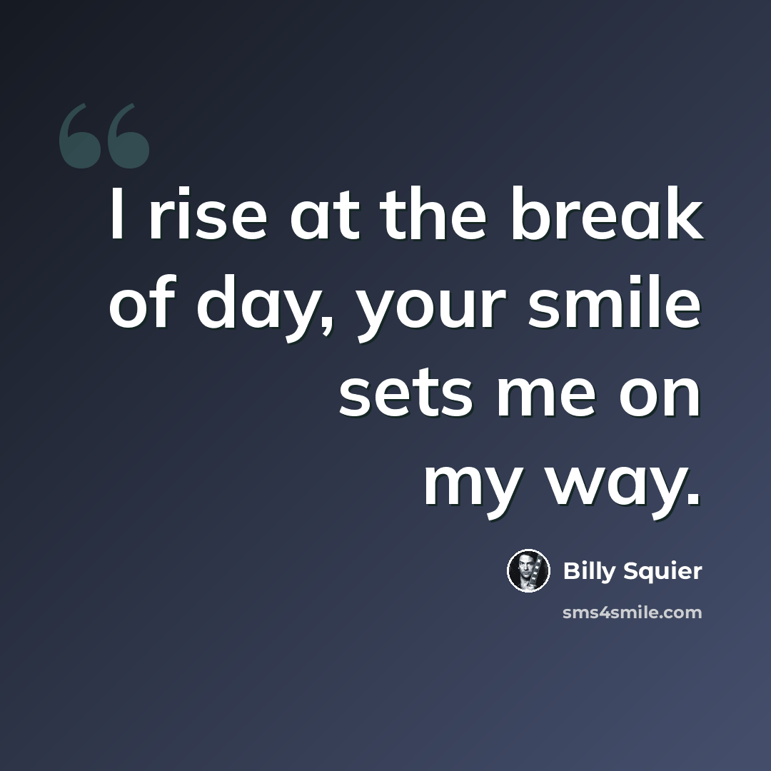 “I rise at the break of day, your smile sets me on my way.” quote by Billy Squier