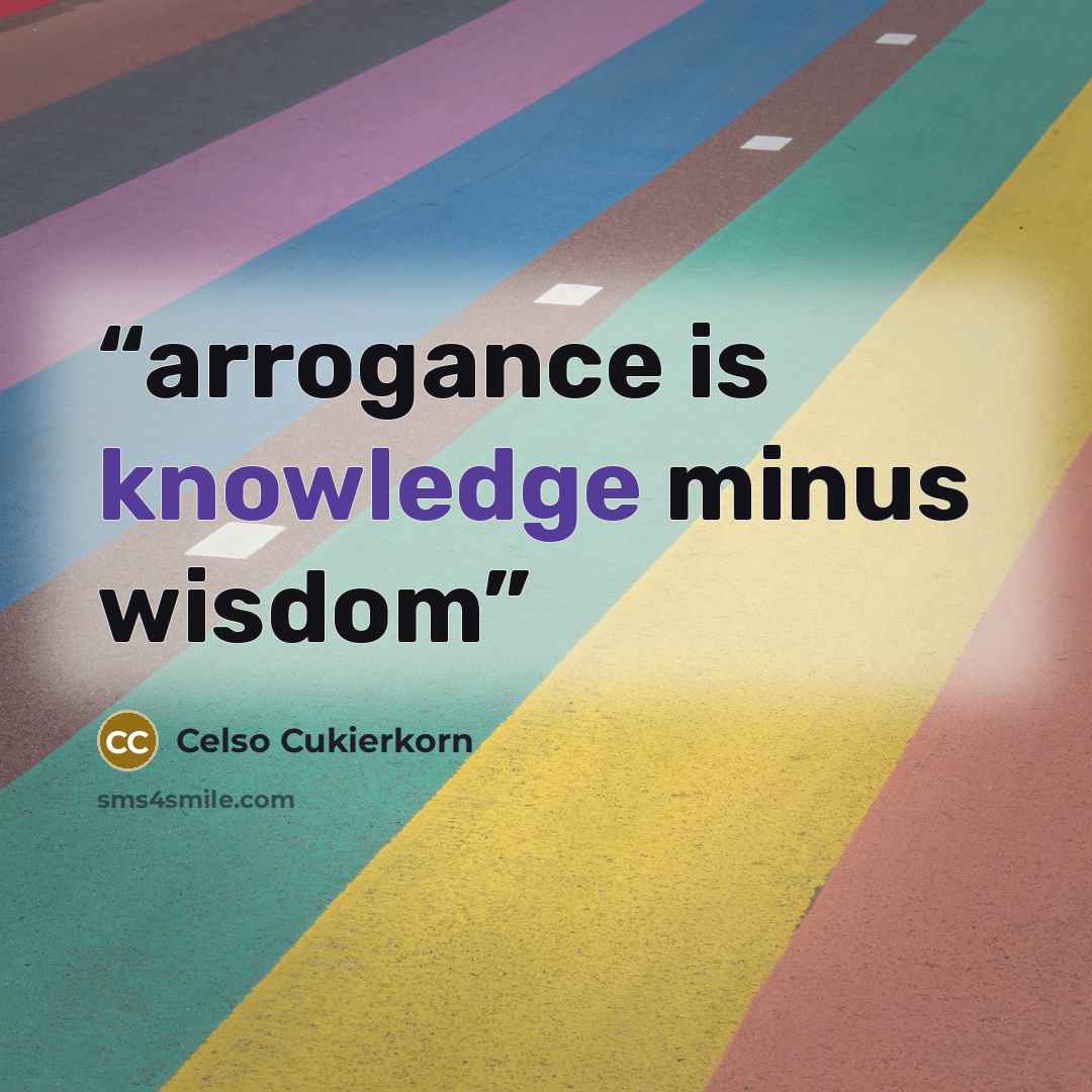 “arrogance is knowledge minus wisdom” quote by Celso Cukierkorn