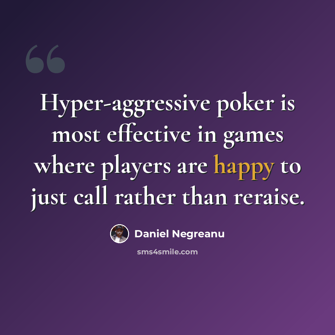 “Hyper-aggressive poker is most effective in games where players are happy to just call rather than reraise.” quote by Daniel Negreanu