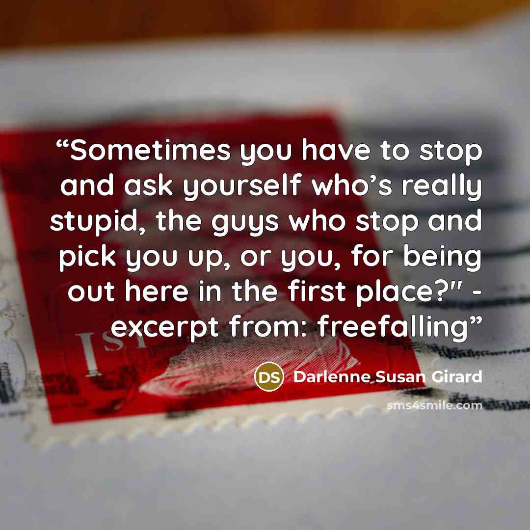 “Sometimes you have to stop and ask yourself who’s really stupid, the guys who stop and pick you up, or you, for being out here in the first place?" - excerpt from: freefalling” quote by Darlenne Susan Girard
