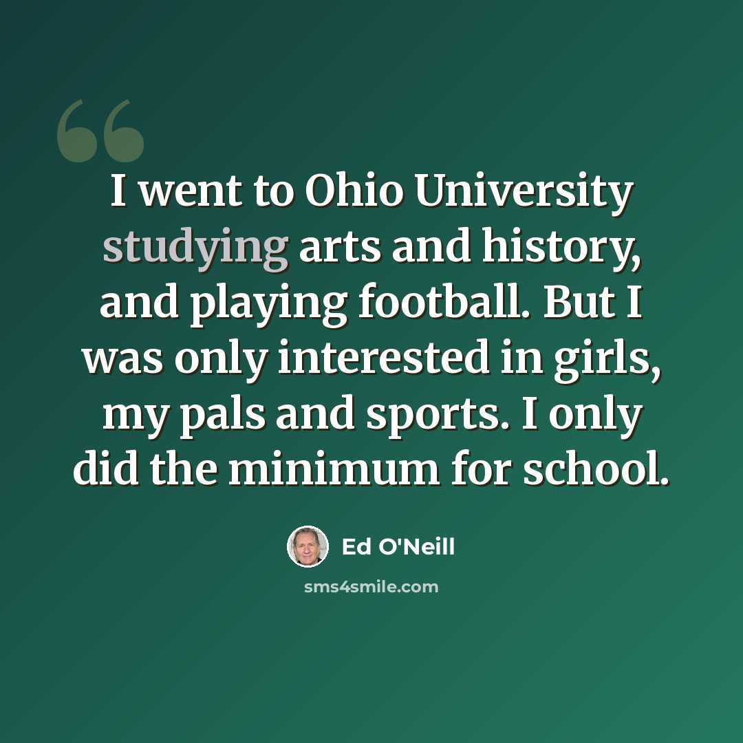“I went to Ohio University studying arts and history, and playing football. But I was only interested in girls, my pals and sports. I only did the minimum for school.” quote by Ed O'Neill