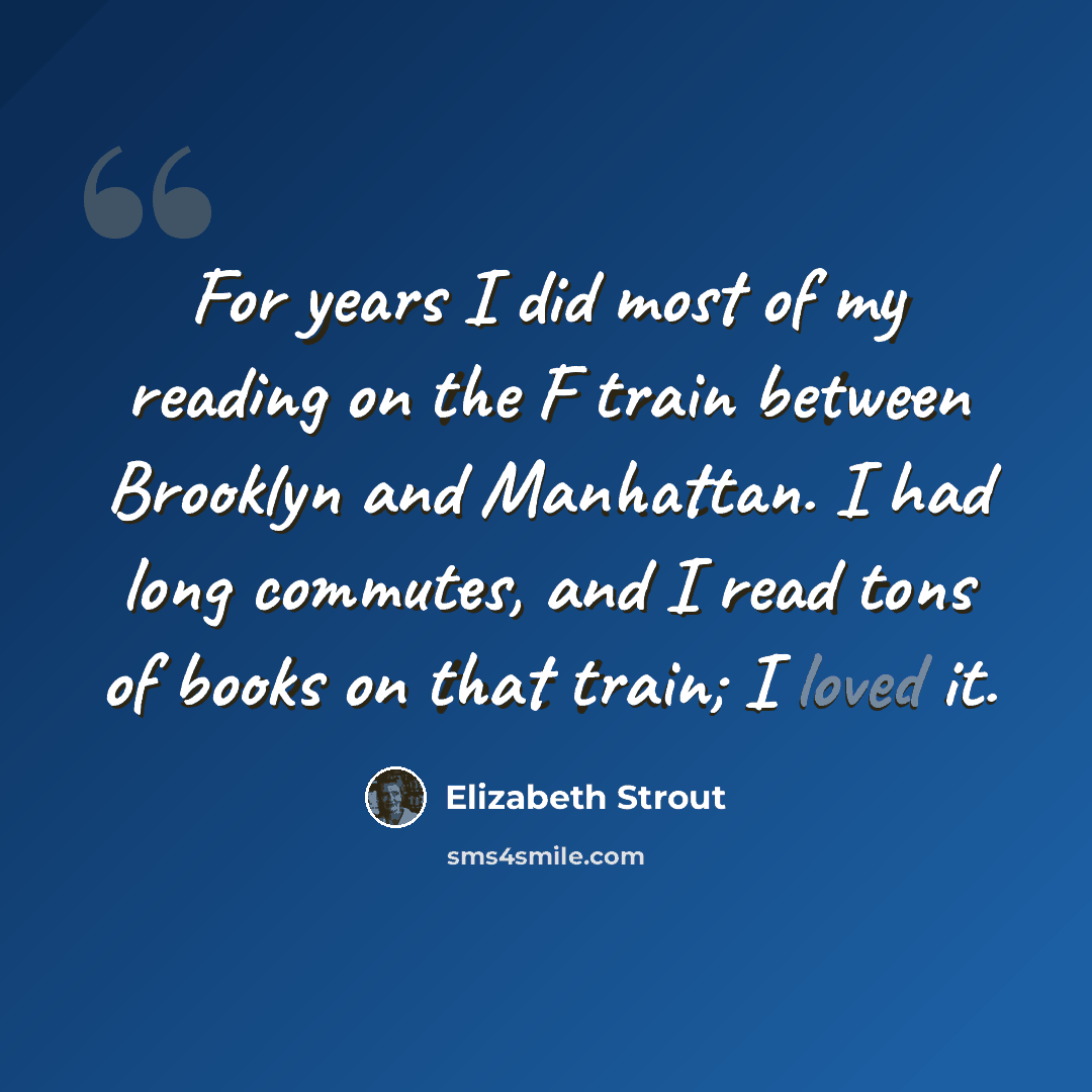 “For years I did most of my reading on the F train between Brooklyn and Manhattan. I had long commutes, and I read tons of books on that train; I loved it.” quote by Elizabeth Strout