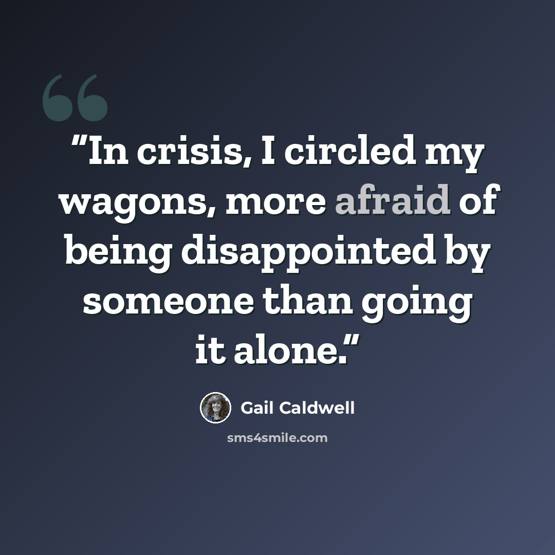 “In crisis, I circled my wagons, more afraid of being disappointed by someone than going it alone.” quote by Gail Caldwell