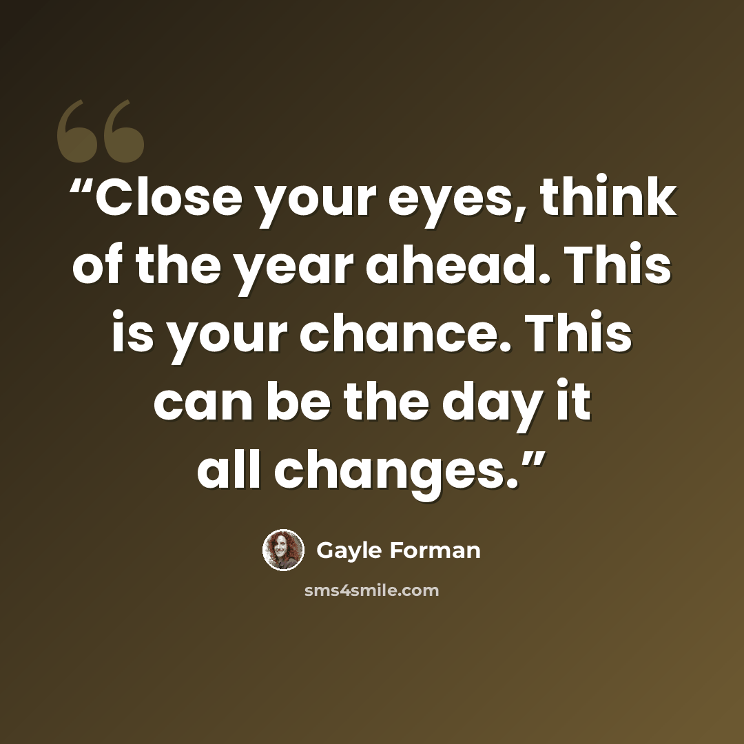 “Close your eyes, think of the year ahead. This is your chance. This can be the day it all changes.” quote by Gayle Forman