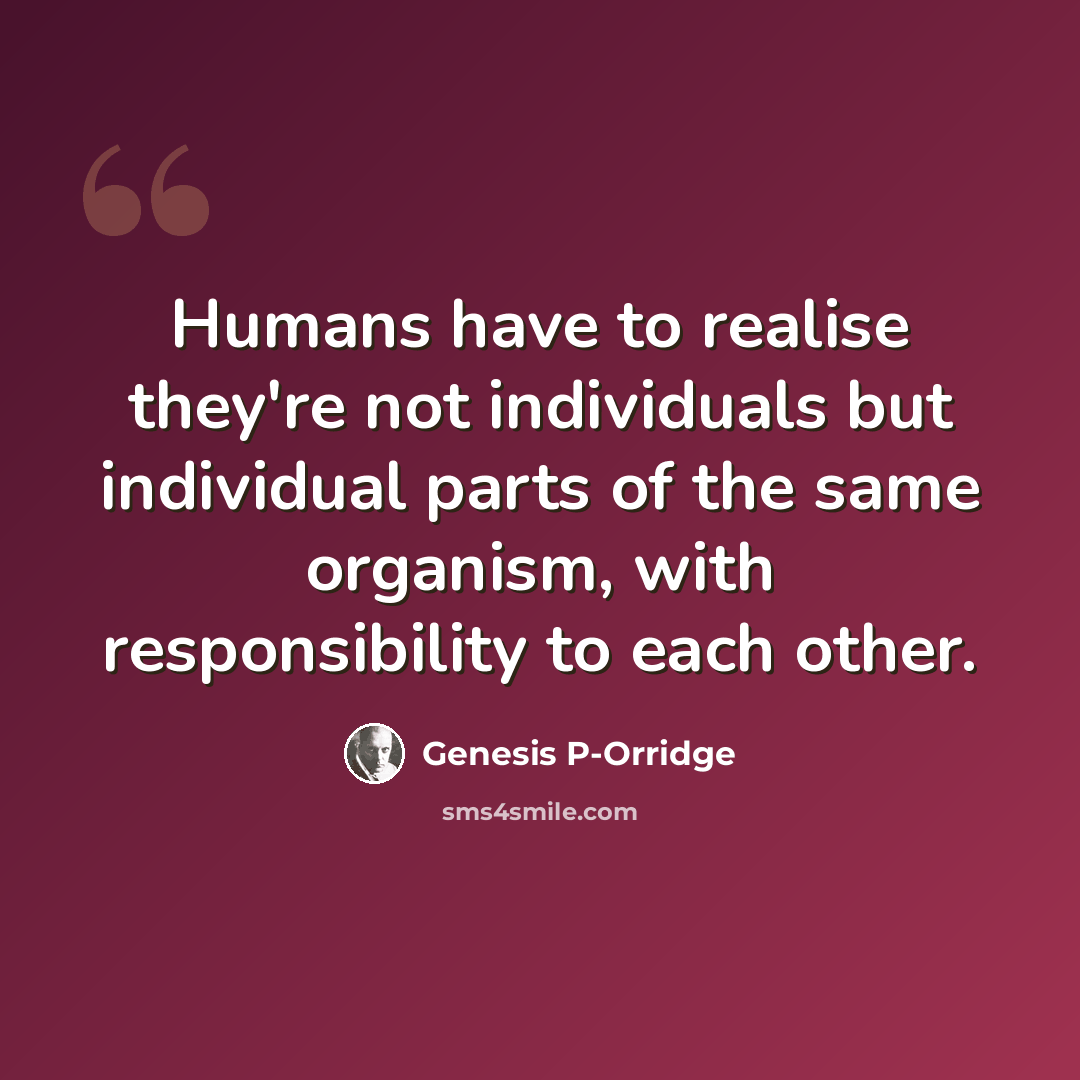 “Humans have to realise they're not individuals but individual parts of the same organism, with responsibility to each other.” quote by Genesis P-Orridge