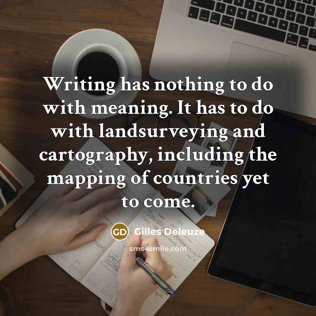 “Writing has nothing to do with meaning. It has to do with landsurveying and cartography, including the mapping of countries yet to come.” quote by Gilles Deleuze