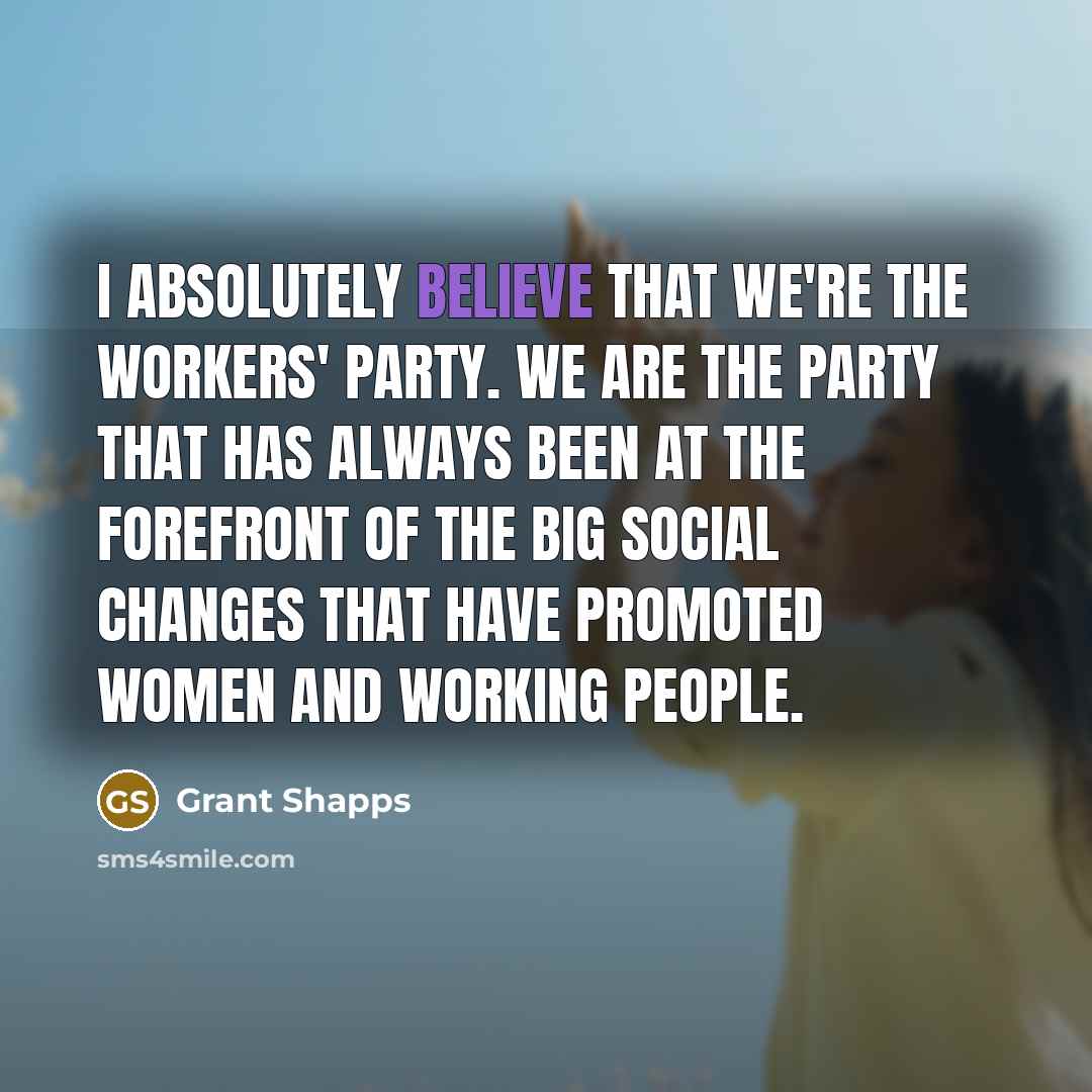 “I absolutely believe that we're the workers' party. We are the party that has always been at the forefront of the big social changes that have promoted women and working people.” quote by Grant Shapps