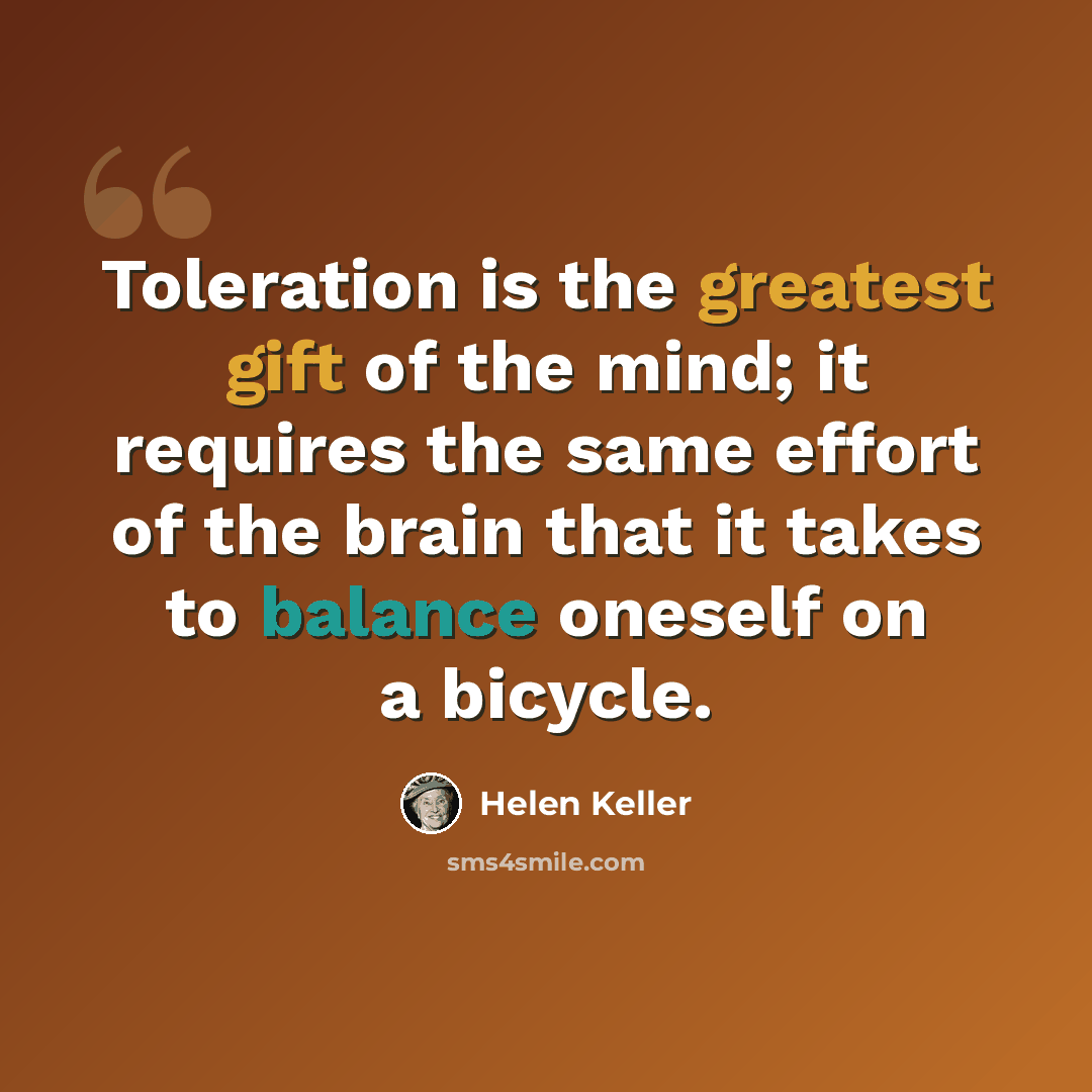 “Toleration is the greatest gift of the mind; it requires the same effort of the brain that it takes to balance oneself on a bicycle.” quote by Helen Keller