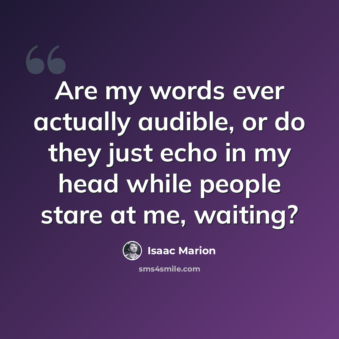 “Are my words ever actually audible, or do they just echo in my head while people stare at me, waiting?” quote by Isaac Marion