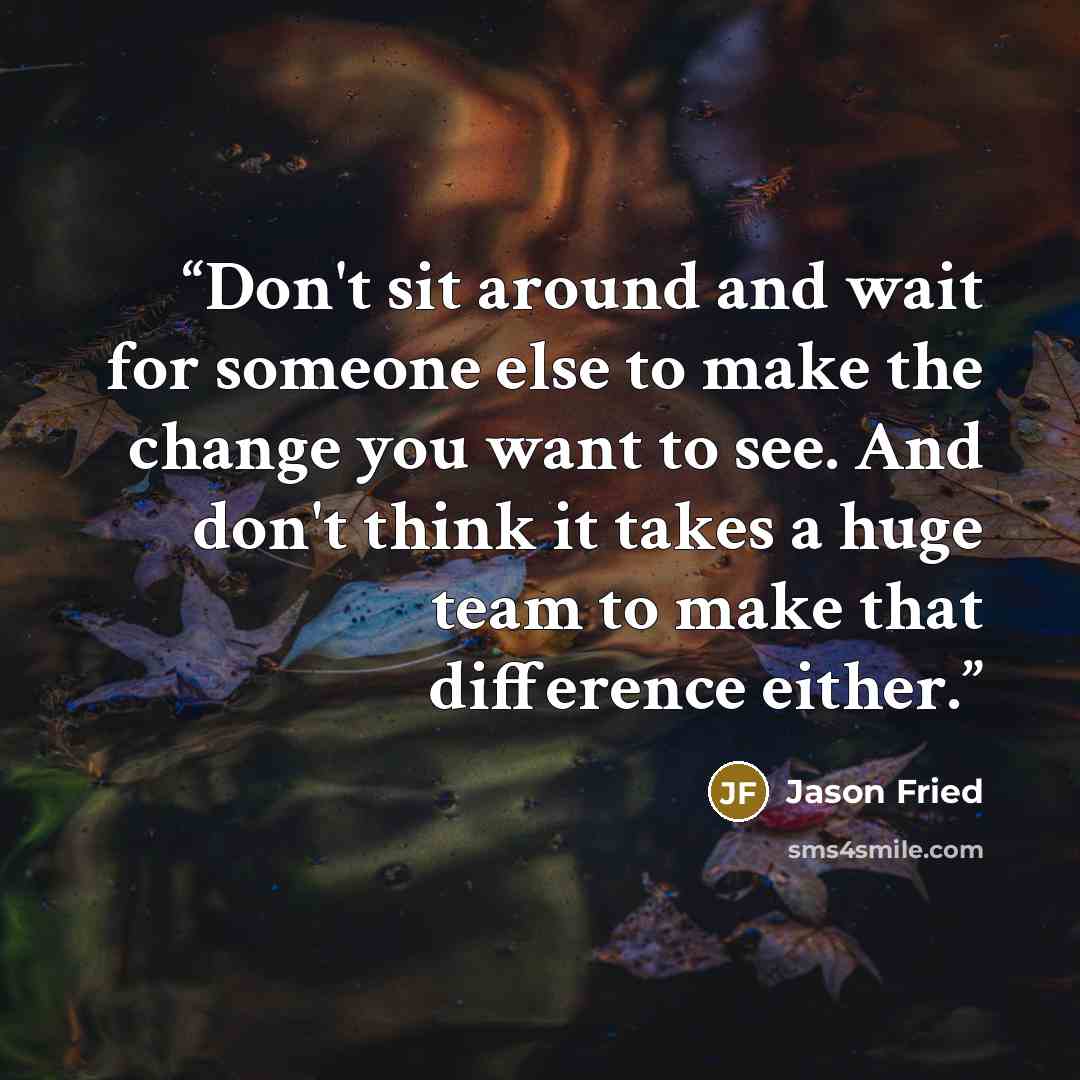 “Don't sit around and wait for someone else to make the change you want to see. And don't think it takes a huge team to make that difference either.” quote by Jason Fried