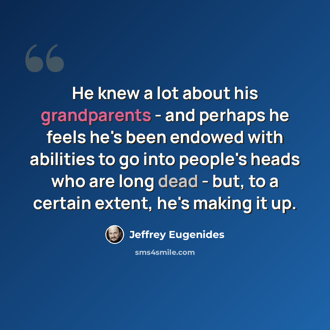 “He knew a lot about his grandparents - and perhaps he feels he's been endowed with abilities to go into people's heads who are long dead - but, to a certain extent, he's making it up.” quote by Jeffrey Eugenides