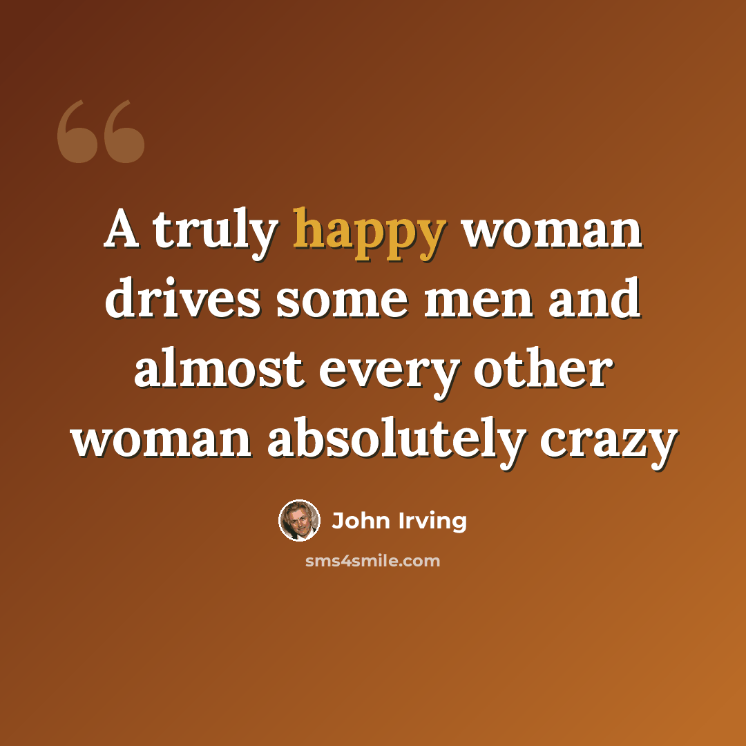“A truly happy woman drives some men and almost every other woman absolutely crazy” quote by John Irving