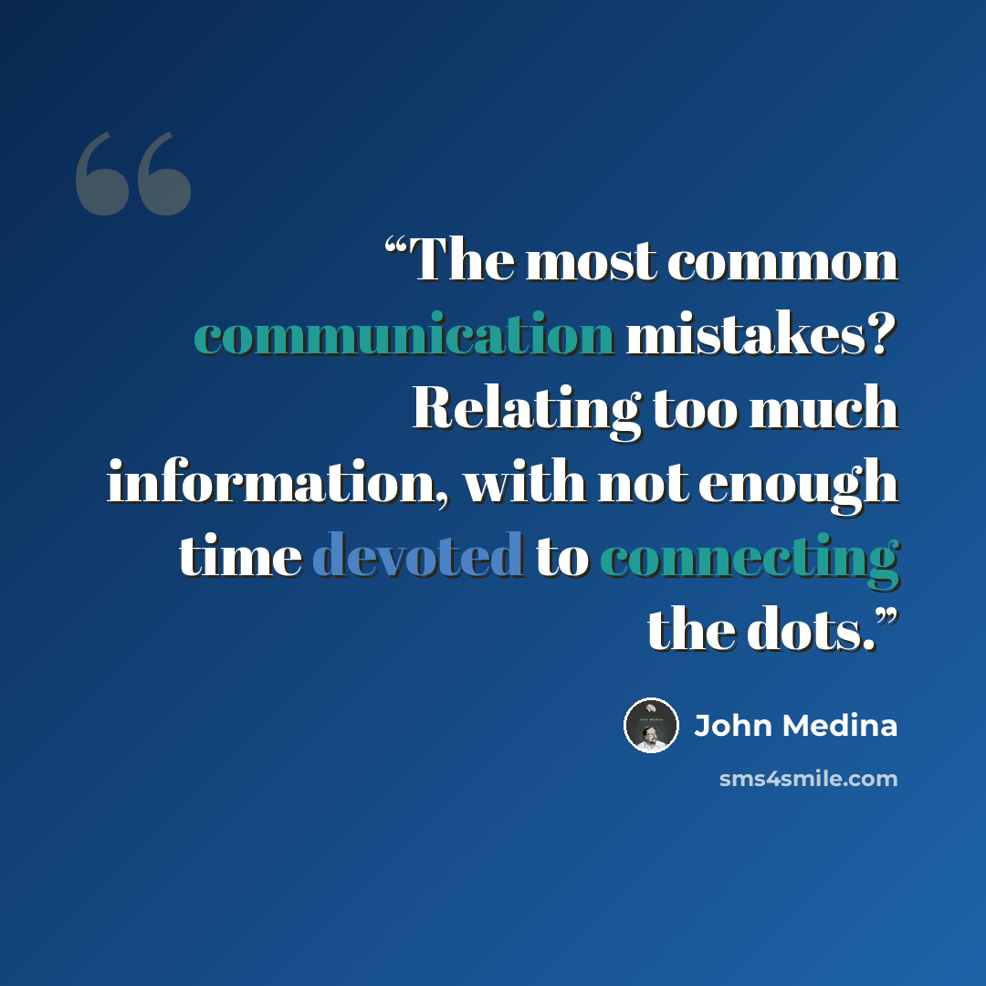 “The most common communication mistakes? Relating too much information, with not enough time devoted to connecting the dots.” quote by John Medina
