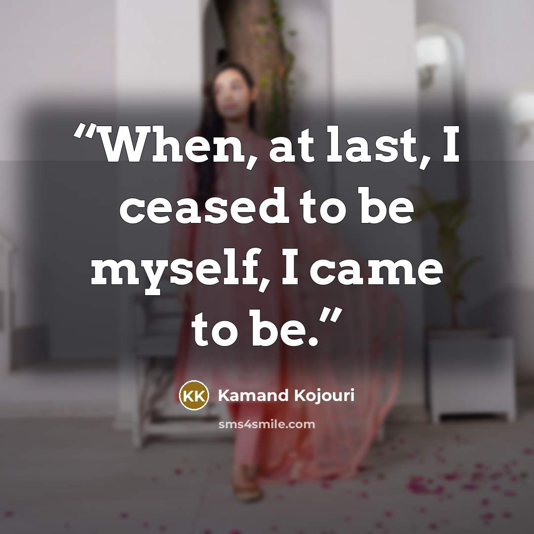 “When, at last, I ceased to be myself, I came to be.” quote by Kamand Kojouri