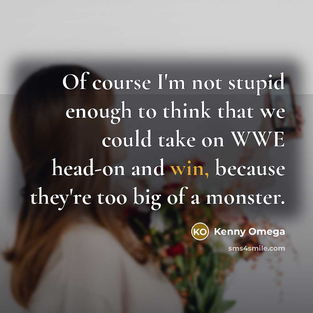 “Of course I'm not stupid enough to think that we could take on WWE head-on and win, because they're too big of a monster.” quote by Kenny Omega