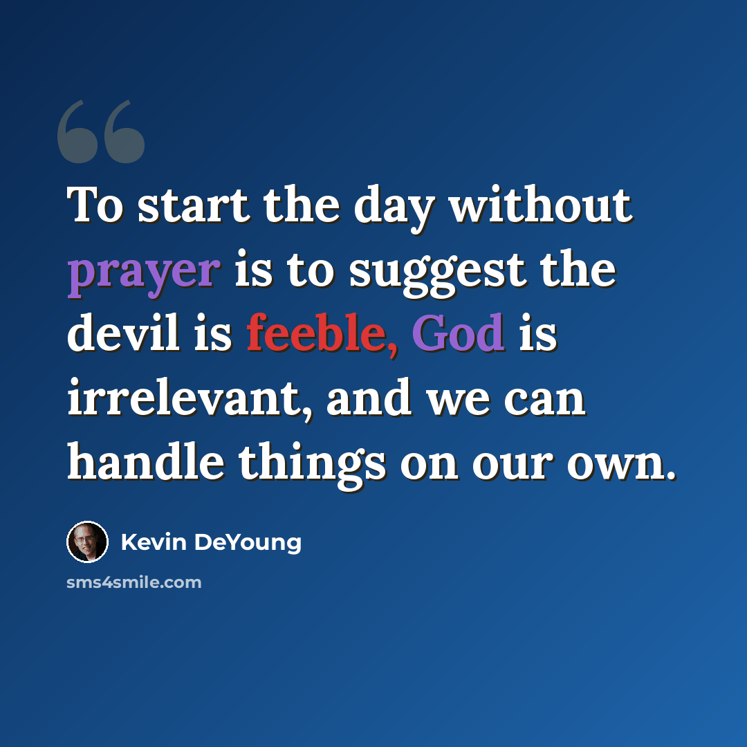 “To start the day without prayer is to suggest the devil is feeble, God is irrelevant, and we can handle things on our own.” quote by Kevin DeYoung