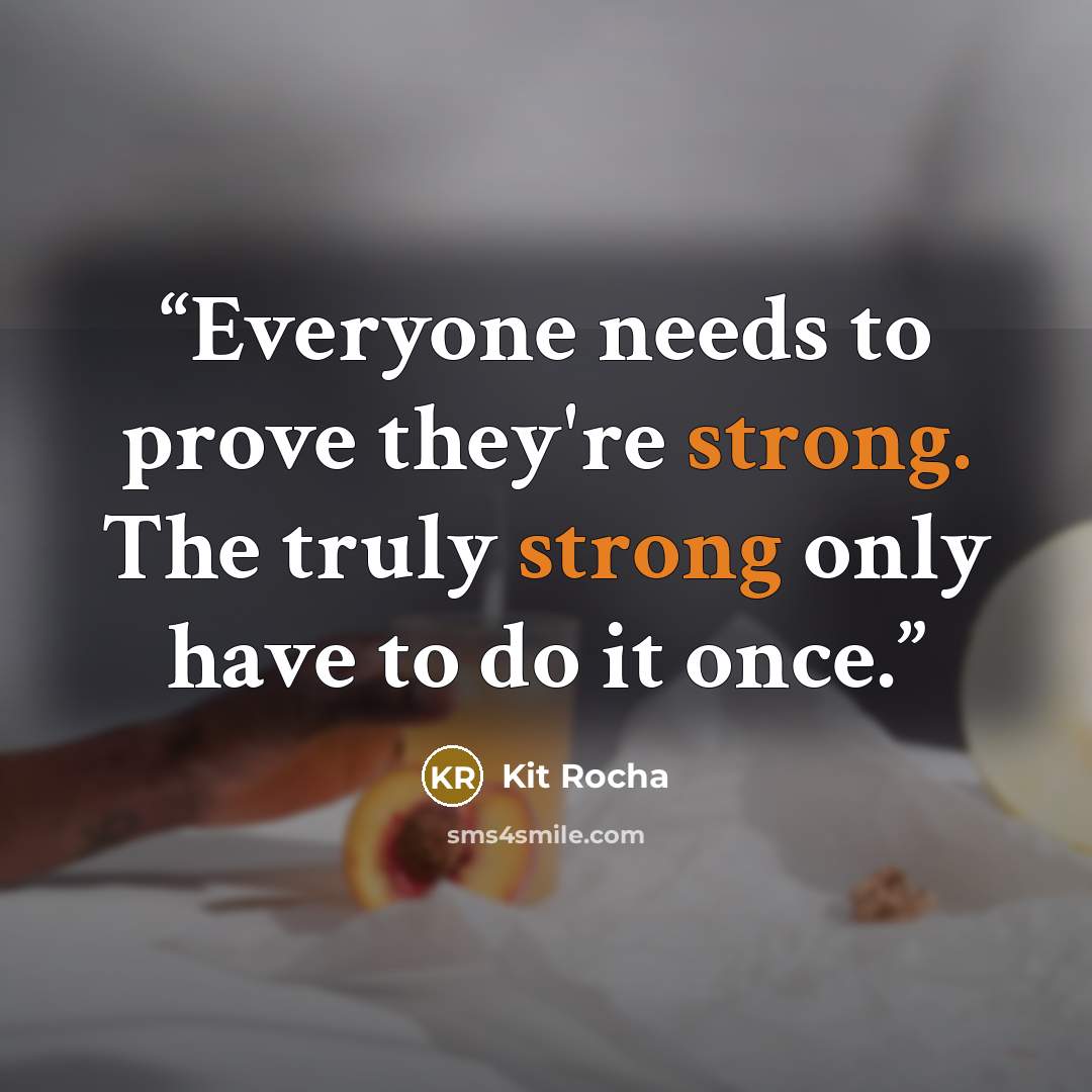 “Everyone needs to prove they're strong. The truly strong only have to do it once.” quote by Kit Rocha