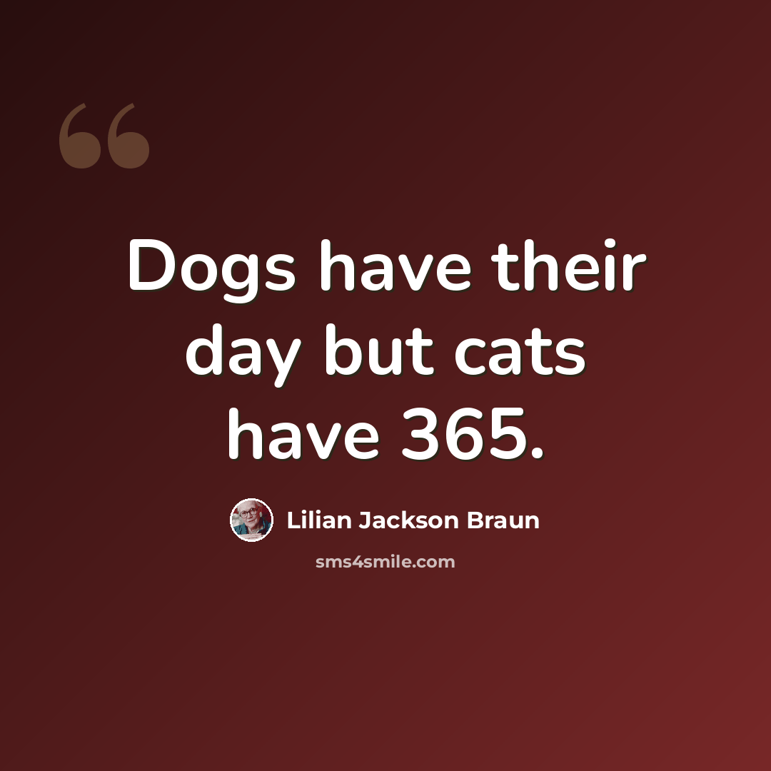 “Dogs have their day but cats have 365.” quote by Lilian Jackson Braun