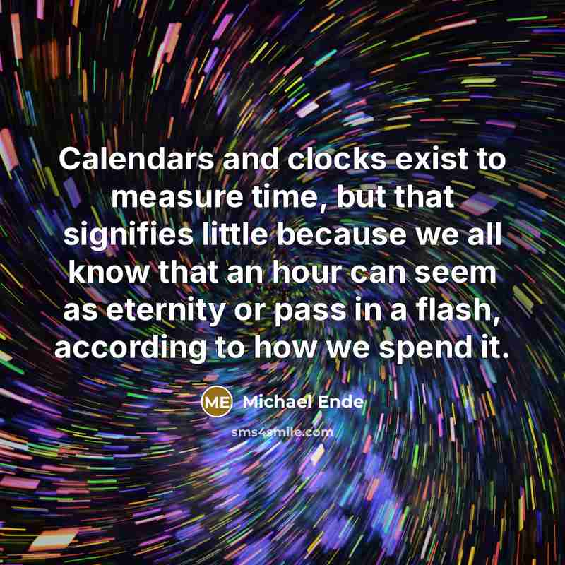 “Calendars and clocks exist to measure time, but that signifies little because we all know that an hour can seem as eternity or pass in a flash, according to how we spend it.” quote by Michael Ende