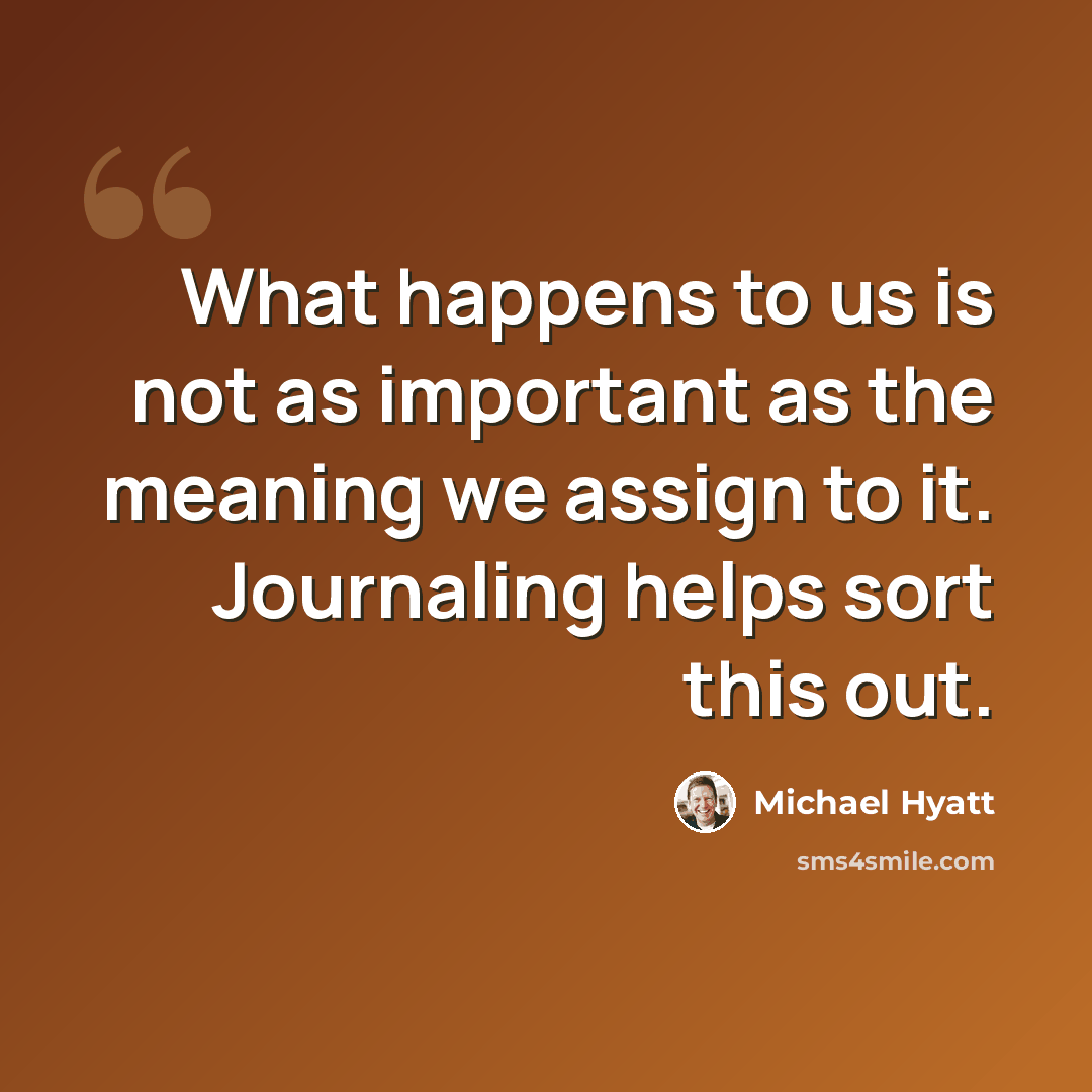 “What happens to us is not as important as the meaning we assign to it. Journaling helps sort this out.” quote by Michael Hyatt