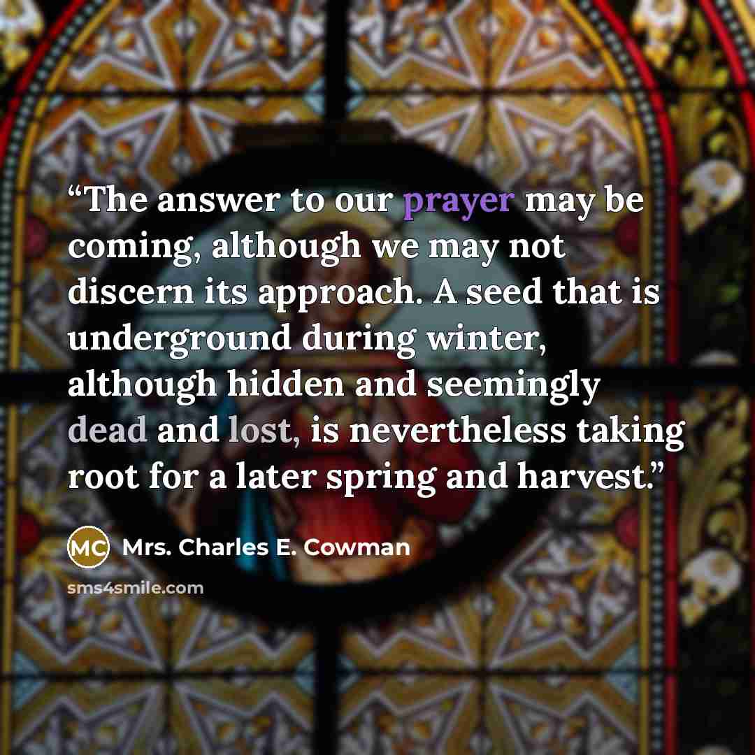 “The answer to our prayer may be coming, although we may not discern its approach. A seed that is underground during winter, although hidden and seemingly dead and lost, is nevertheless taking root for a later spring and harvest.” quote by Mrs. Charles E. Cowman