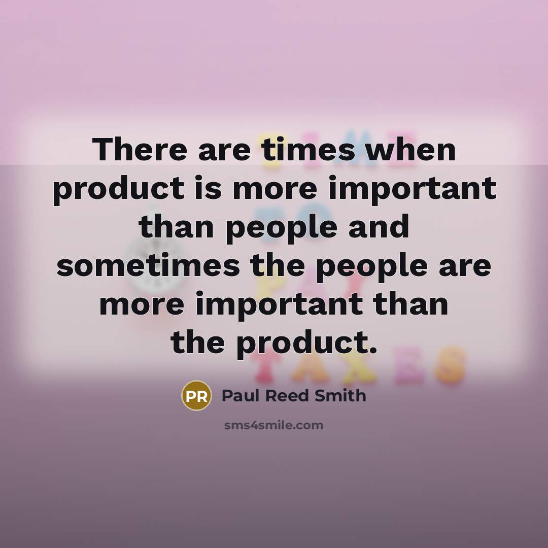 “There are times when product is more important than people and sometimes the people are more important than the product.” quote by Paul Reed Smith