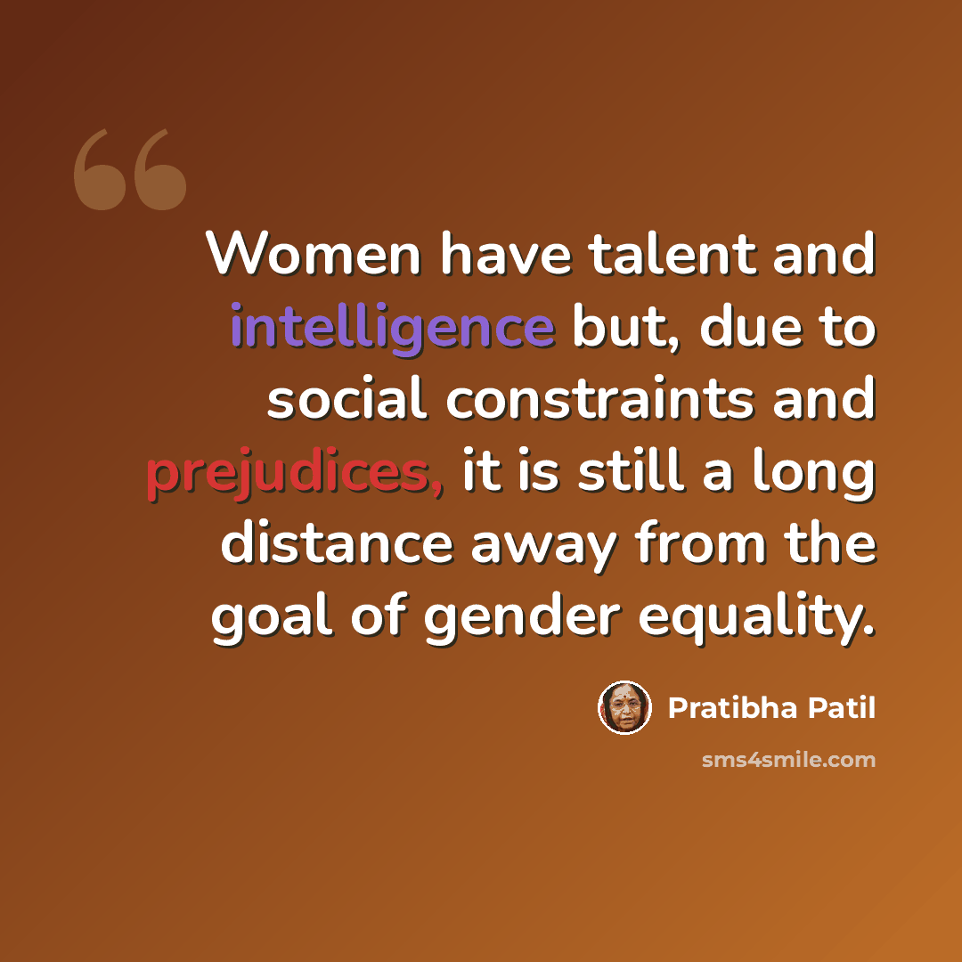 “Women have talent and intelligence but, due to social constraints and prejudices, it is still a long distance away from the goal of gender equality.” quote by Pratibha Patil