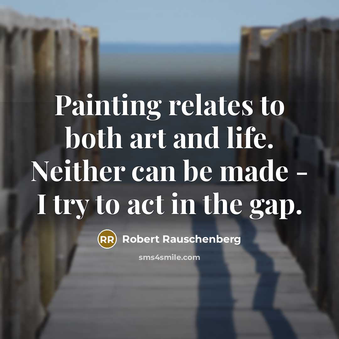 “Painting relates to both art and life. Neither can be made - I try to act in the gap.” quote by Robert Rauschenberg