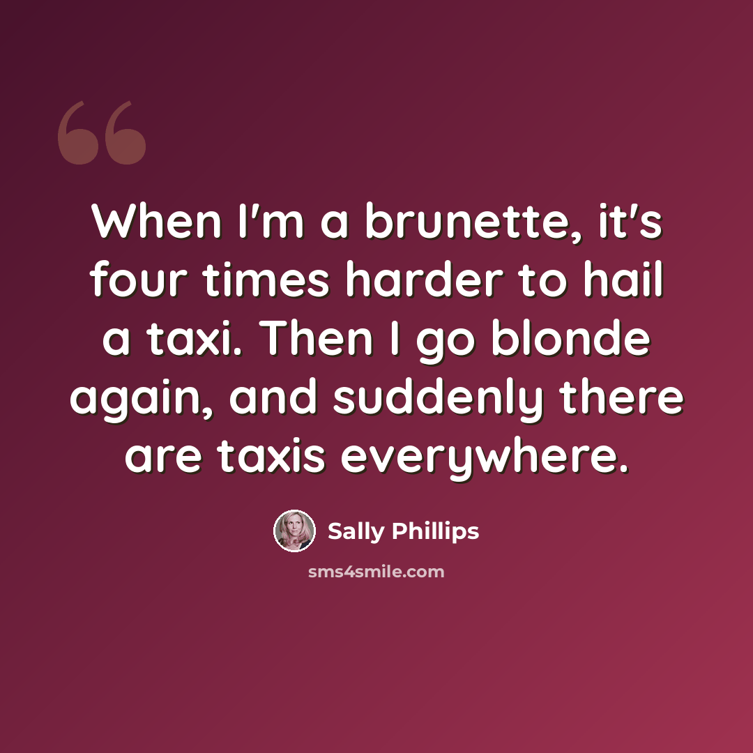 “When I'm a brunette, it's four times harder to hail a taxi. Then I go blonde again, and suddenly there are taxis everywhere.” quote by Sally Phillips