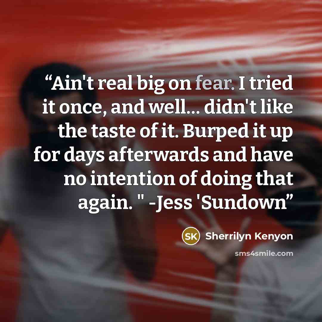 “Ain't real big on fear. I tried it once, and well… didn't like the taste of it. Burped it up for days afterwards and have no intention of doing that again. " -Jess 'Sundown” quote by Sherrilyn Kenyon