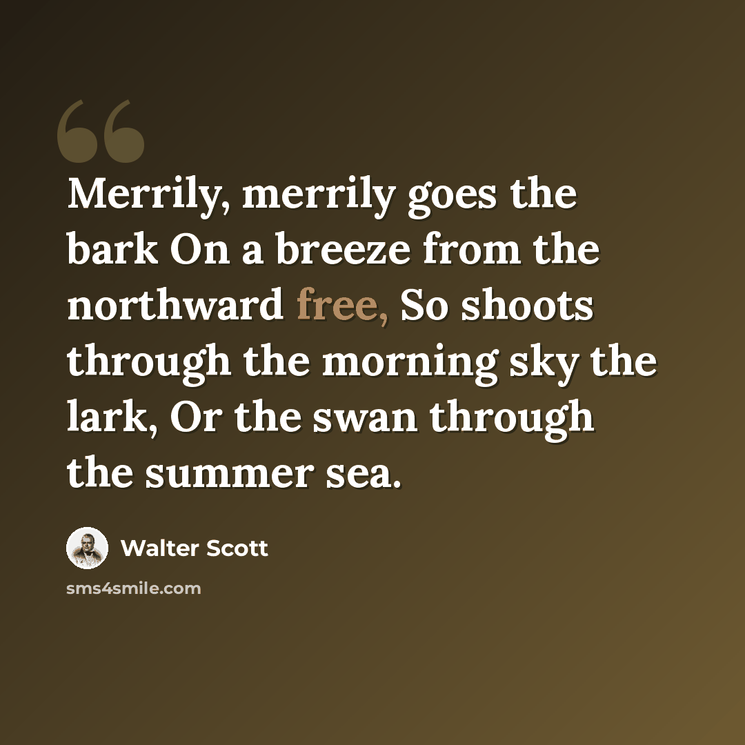 “Merrily, merrily goes the bark On a breeze from the northward free, So shoots through the morning sky the lark, Or the swan through the summer sea.” quote by Walter Scott