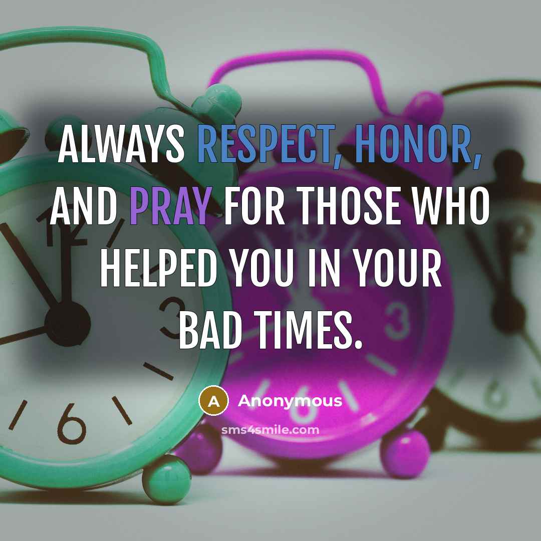 “Always respect, honor, and pray for those who helped you in your bad times.” quote by Anonymous