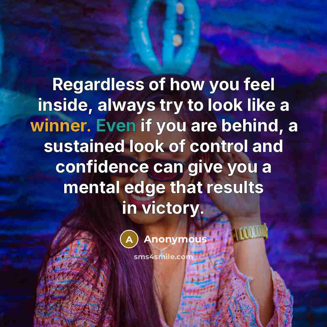 “Regardless of how you feel inside, always try to look like a winner. Even if you are behind, a sustained look of control and confidence can give you a mental edge that results in victory.” quote by Anonymous