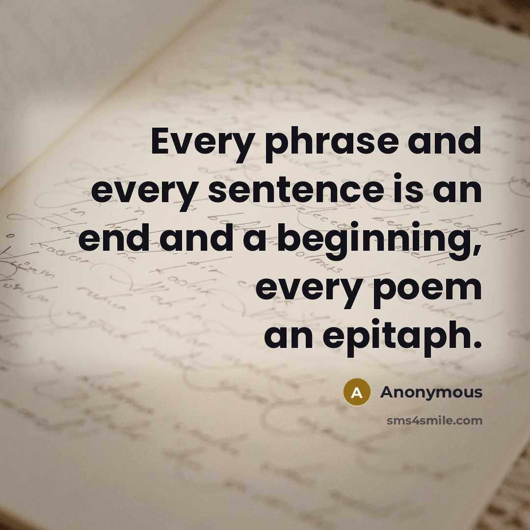 “Every phrase and every sentence is an end and a beginning, every poem an epitaph.” quote by Anonymous