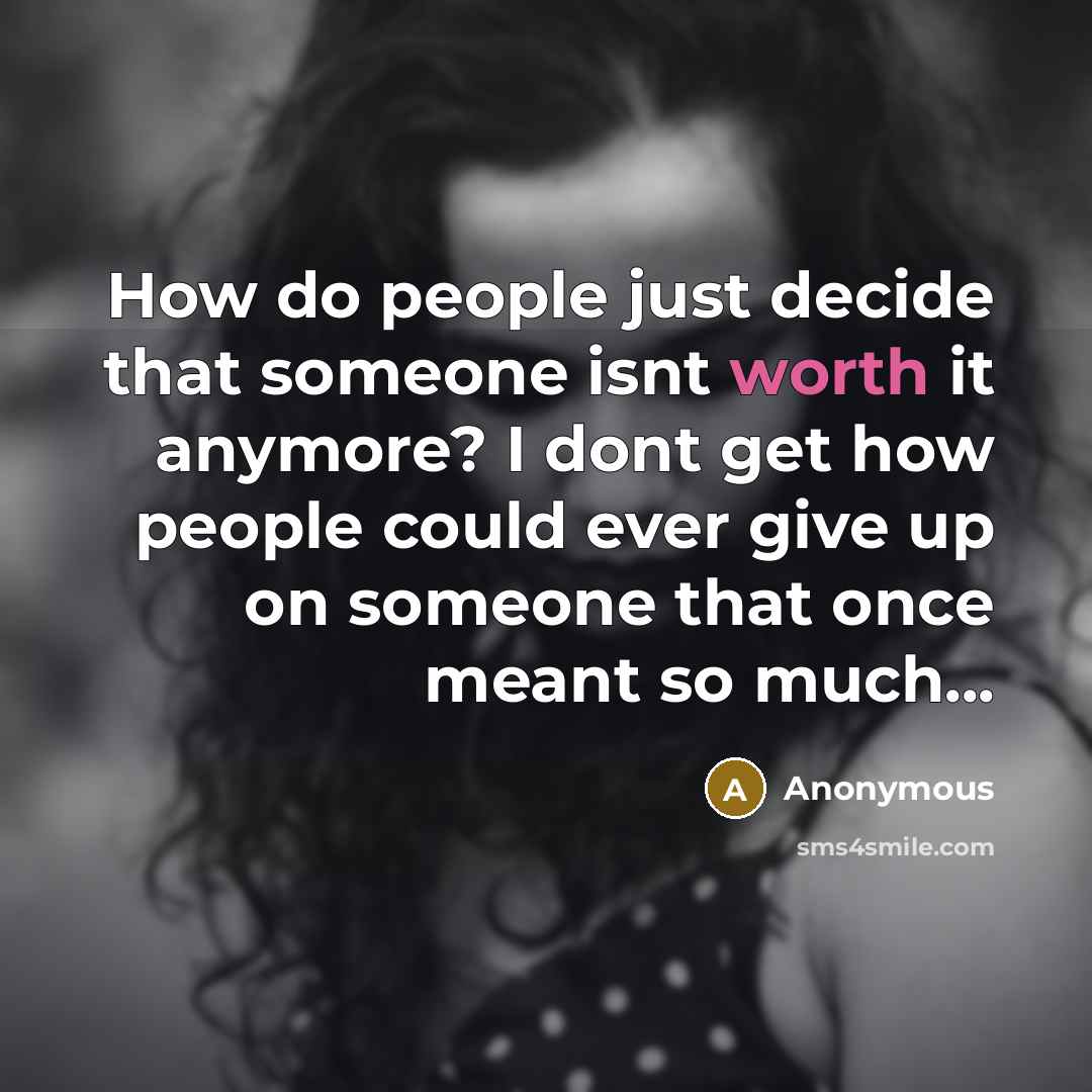 “How do people just decide that someone isnt worth it anymore? I dont get how people could ever give up on someone that once meant so much...” quote by Anonymous