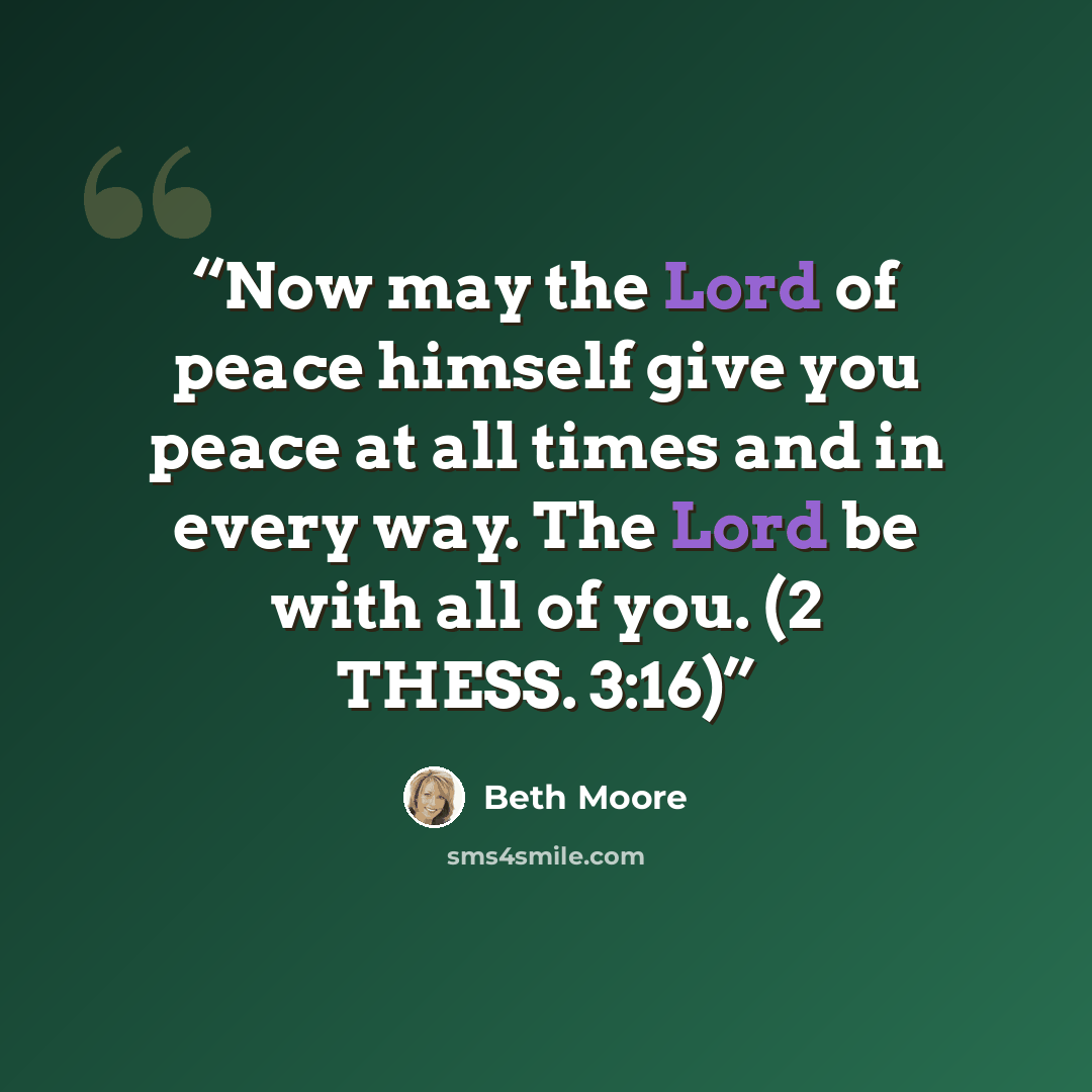“Now may the Lord of peace himself give you peace at all times and in every way. The Lord be with all of you. (2 THESS. 3:16)” quote by Beth Moore