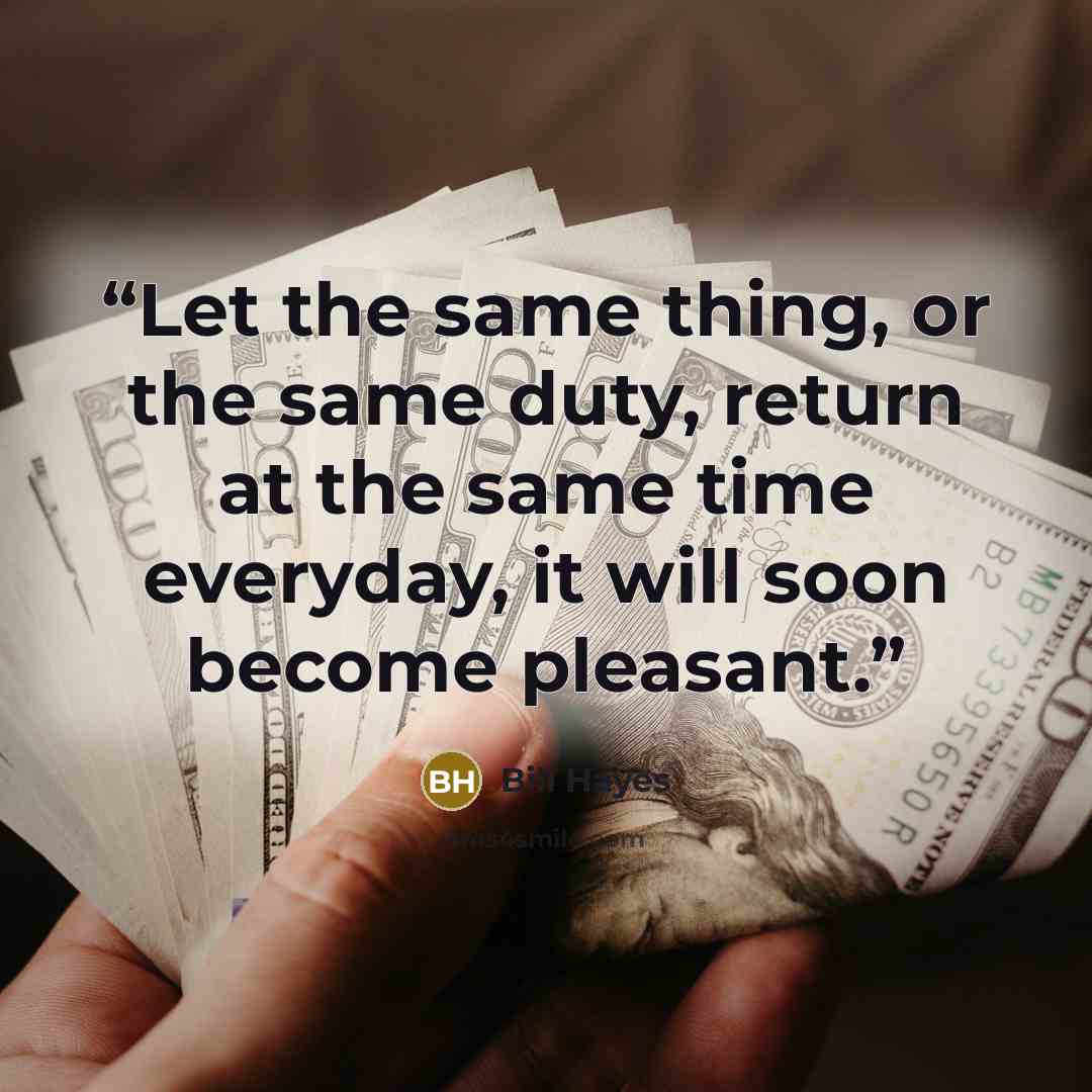 “Let the same thing, or the same duty, return at the same time everyday, it will soon become pleasant.” quote by Bill Hayes