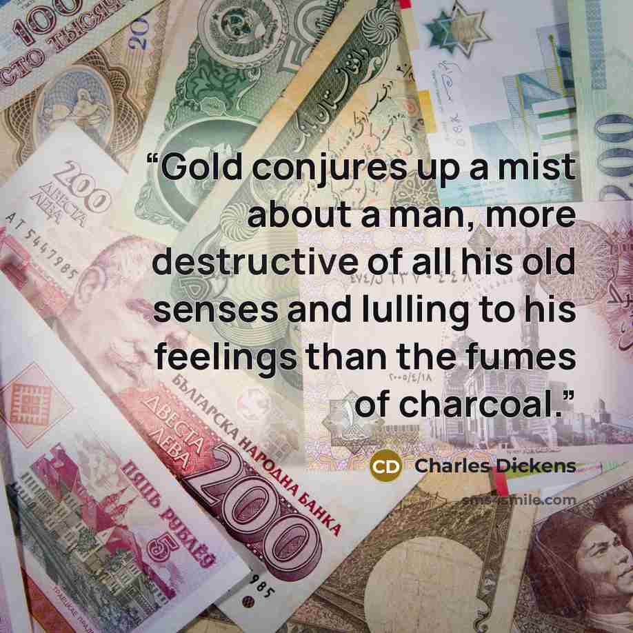 “Gold conjures up a mist about a man, more destructive of all his old senses and lulling to his feelings than the fumes of charcoal.” quote by Charles Dickens
