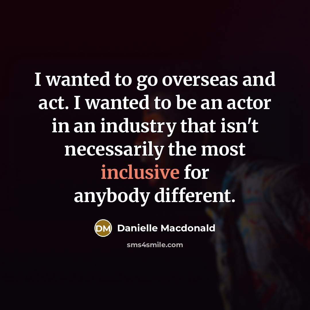 “I wanted to go overseas and act. I wanted to be an actor in an industry that isn't necessarily the most inclusive for anybody different.” quote by Danielle Macdonald