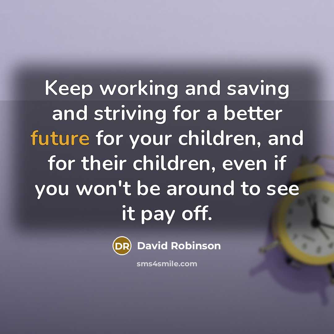 “Keep working and saving and striving for a better future for your children, and for their children, even if you won't be around to see it pay off.” quote by David Robinson