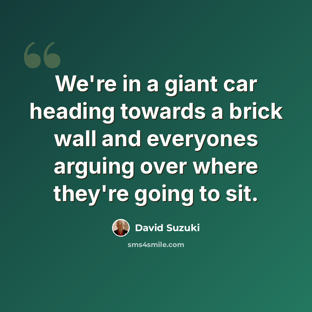 “We're in a giant car heading towards a brick wall and everyones arguing over where they're going to sit.” quote by David Suzuki