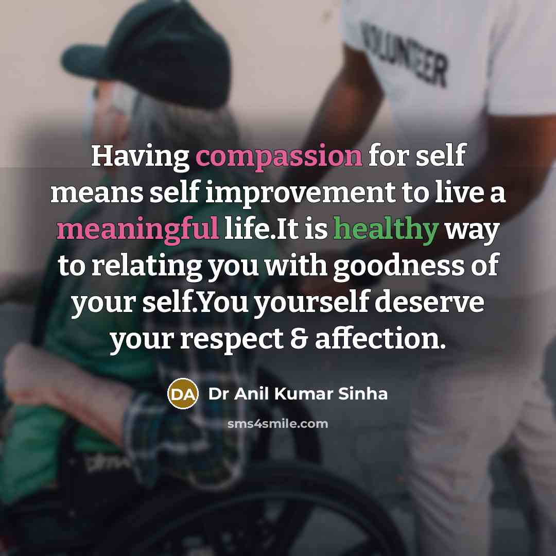 “Having compassion for self means self improvement to live a meaningful life.It is healthy way to relating you with goodness of your self.You yourself deserve your respect & affection.” quote by Dr Anil Kumar Sinha